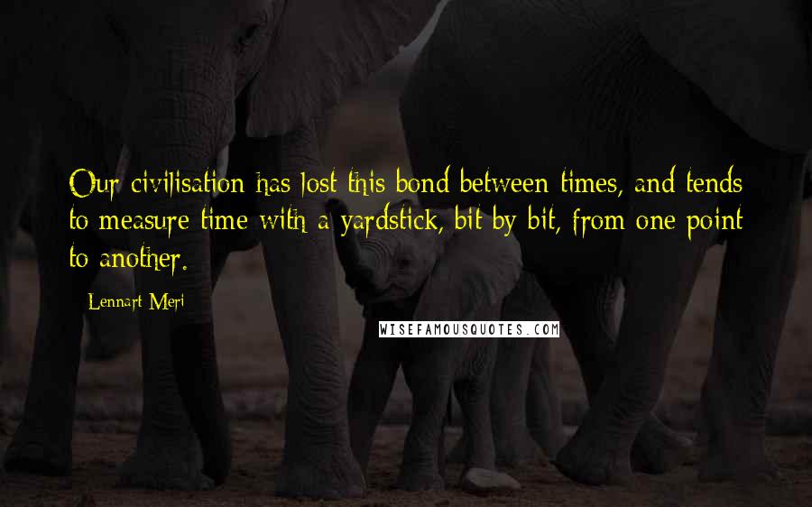 Lennart Meri Quotes: Our civilisation has lost this bond between times, and tends to measure time with a yardstick, bit by bit, from one point to another.