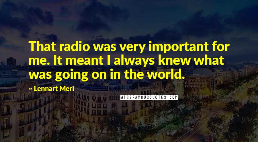 Lennart Meri Quotes: That radio was very important for me. It meant I always knew what was going on in the world.