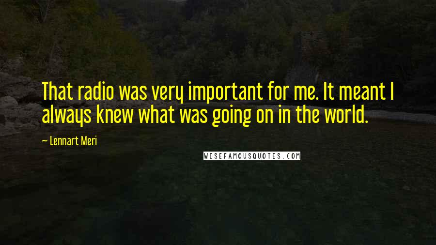 Lennart Meri Quotes: That radio was very important for me. It meant I always knew what was going on in the world.