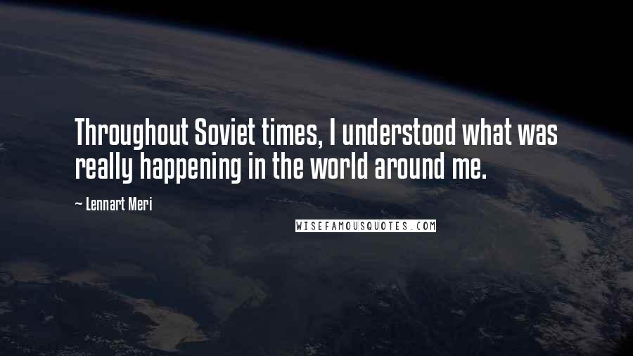 Lennart Meri Quotes: Throughout Soviet times, I understood what was really happening in the world around me.