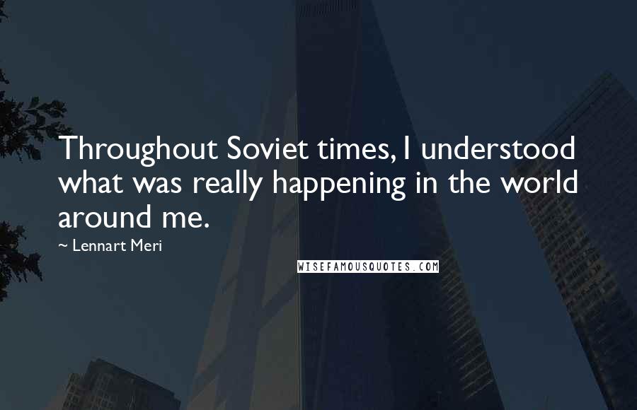 Lennart Meri Quotes: Throughout Soviet times, I understood what was really happening in the world around me.