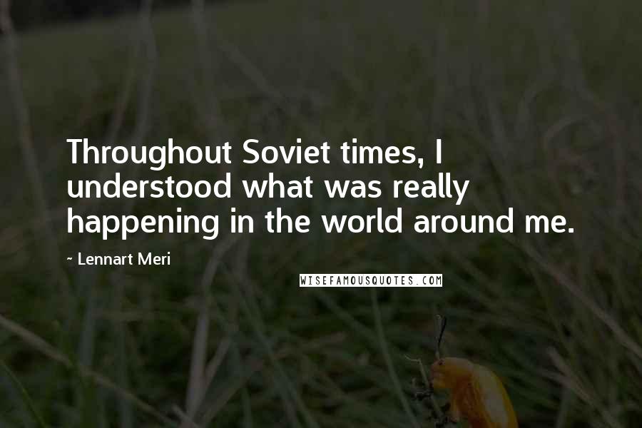 Lennart Meri Quotes: Throughout Soviet times, I understood what was really happening in the world around me.