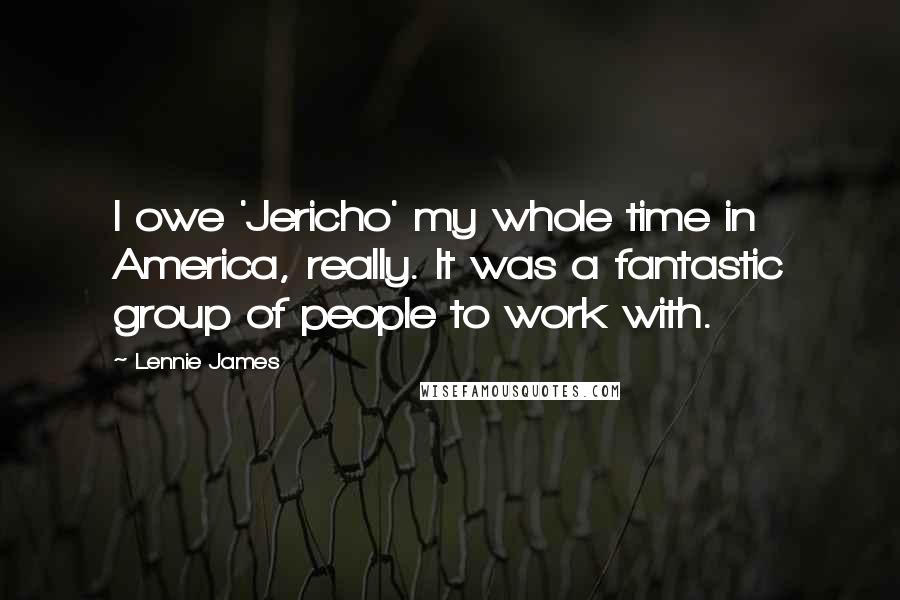 Lennie James Quotes: I owe 'Jericho' my whole time in America, really. It was a fantastic group of people to work with.