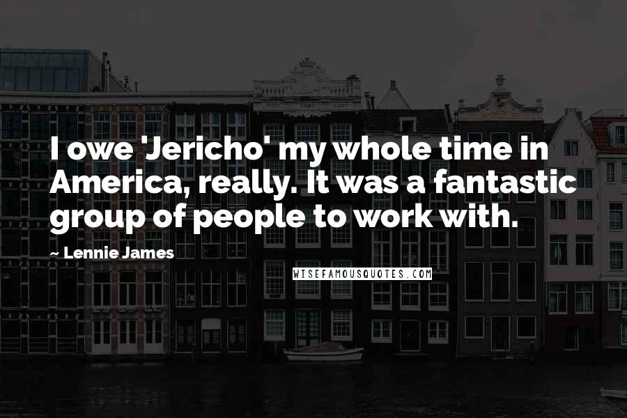 Lennie James Quotes: I owe 'Jericho' my whole time in America, really. It was a fantastic group of people to work with.
