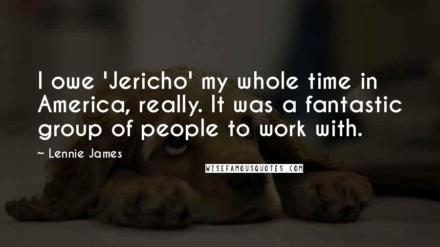Lennie James Quotes: I owe 'Jericho' my whole time in America, really. It was a fantastic group of people to work with.