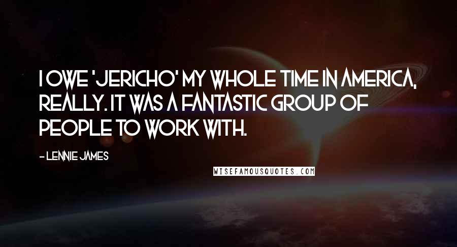 Lennie James Quotes: I owe 'Jericho' my whole time in America, really. It was a fantastic group of people to work with.