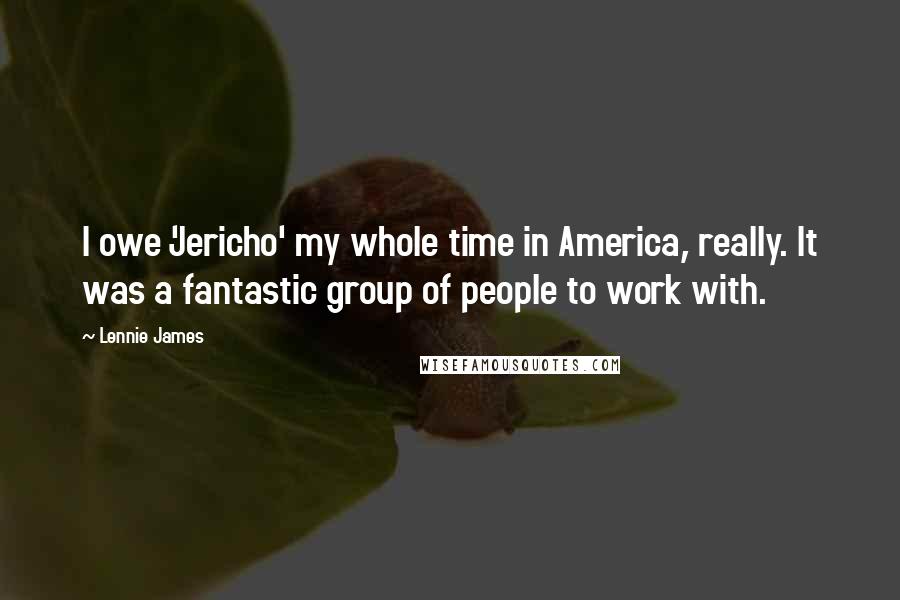 Lennie James Quotes: I owe 'Jericho' my whole time in America, really. It was a fantastic group of people to work with.