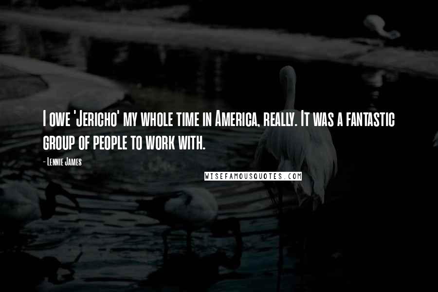 Lennie James Quotes: I owe 'Jericho' my whole time in America, really. It was a fantastic group of people to work with.