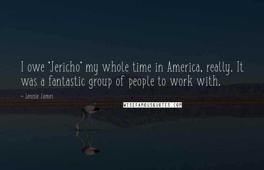 Lennie James Quotes: I owe 'Jericho' my whole time in America, really. It was a fantastic group of people to work with.