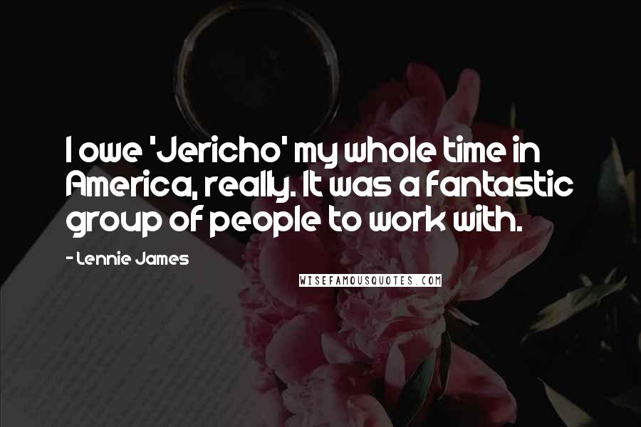 Lennie James Quotes: I owe 'Jericho' my whole time in America, really. It was a fantastic group of people to work with.