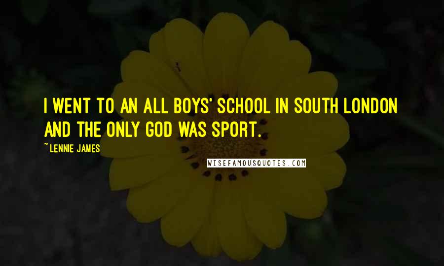 Lennie James Quotes: I went to an all boys' school in South London and the only god was sport.