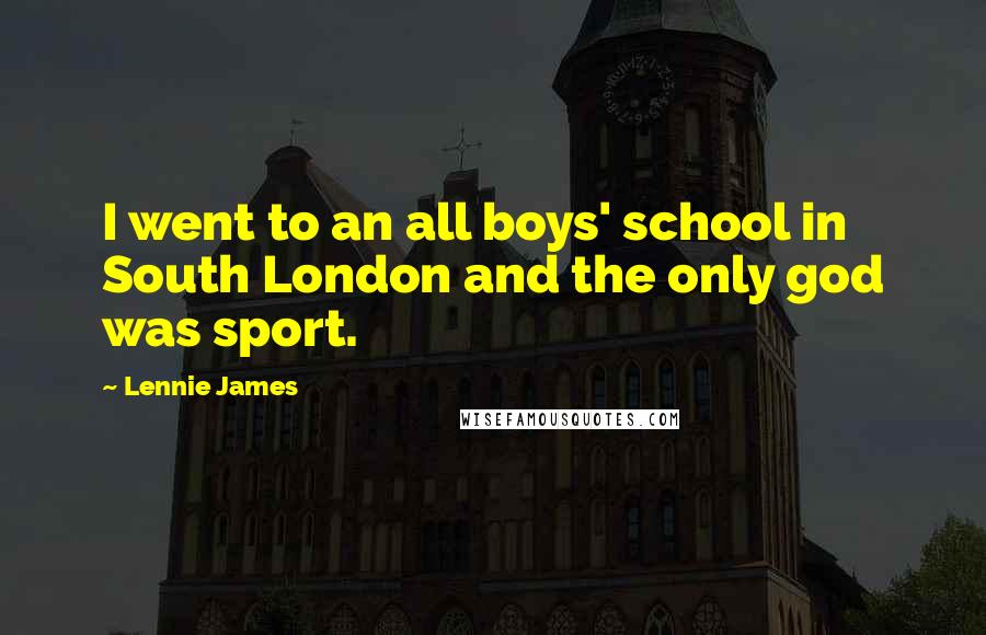 Lennie James Quotes: I went to an all boys' school in South London and the only god was sport.