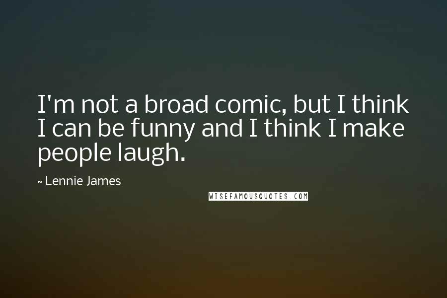 Lennie James Quotes: I'm not a broad comic, but I think I can be funny and I think I make people laugh.