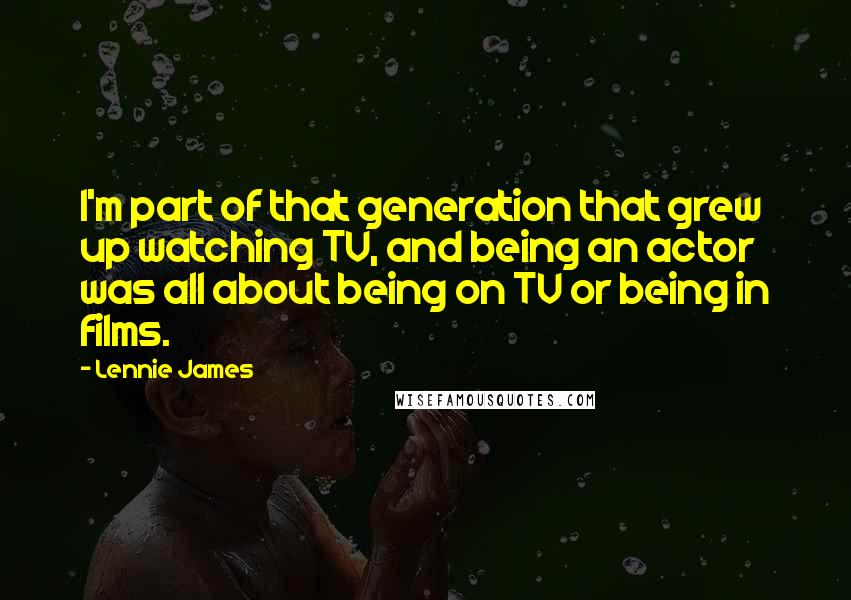 Lennie James Quotes: I'm part of that generation that grew up watching TV, and being an actor was all about being on TV or being in films.