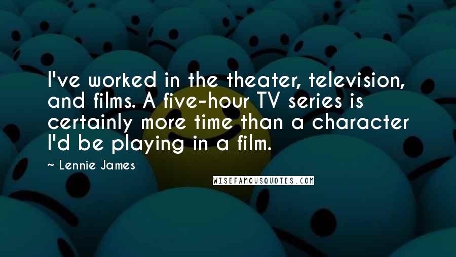 Lennie James Quotes: I've worked in the theater, television, and films. A five-hour TV series is certainly more time than a character I'd be playing in a film.
