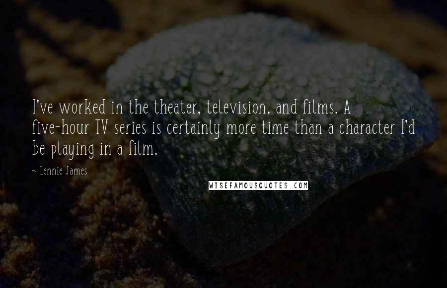 Lennie James Quotes: I've worked in the theater, television, and films. A five-hour TV series is certainly more time than a character I'd be playing in a film.