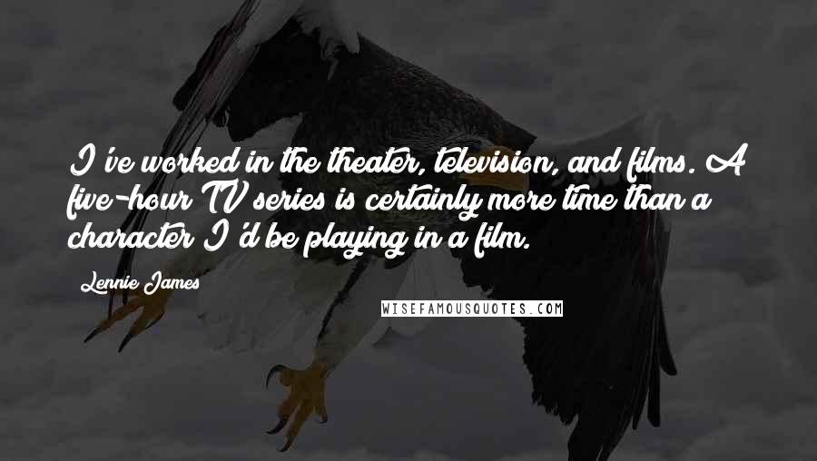 Lennie James Quotes: I've worked in the theater, television, and films. A five-hour TV series is certainly more time than a character I'd be playing in a film.