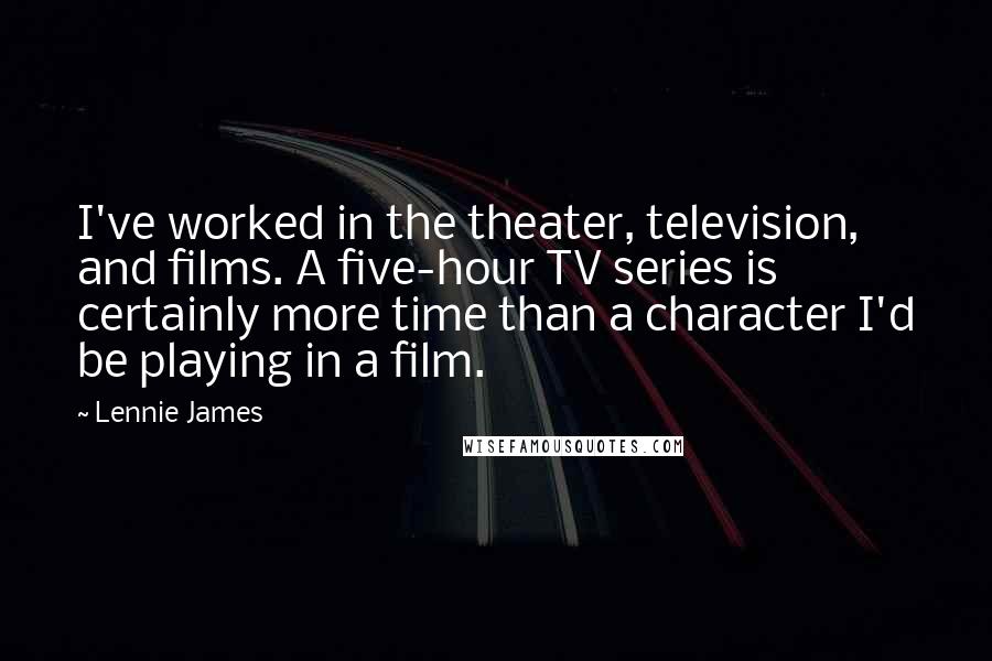 Lennie James Quotes: I've worked in the theater, television, and films. A five-hour TV series is certainly more time than a character I'd be playing in a film.