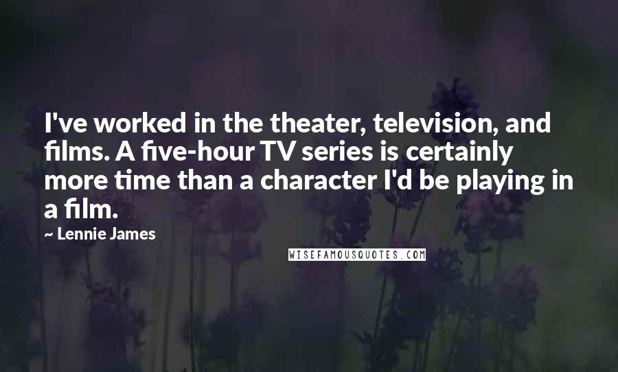 Lennie James Quotes: I've worked in the theater, television, and films. A five-hour TV series is certainly more time than a character I'd be playing in a film.