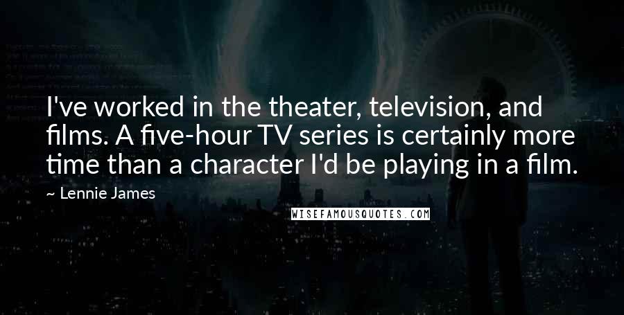 Lennie James Quotes: I've worked in the theater, television, and films. A five-hour TV series is certainly more time than a character I'd be playing in a film.