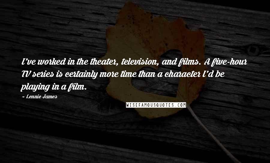 Lennie James Quotes: I've worked in the theater, television, and films. A five-hour TV series is certainly more time than a character I'd be playing in a film.