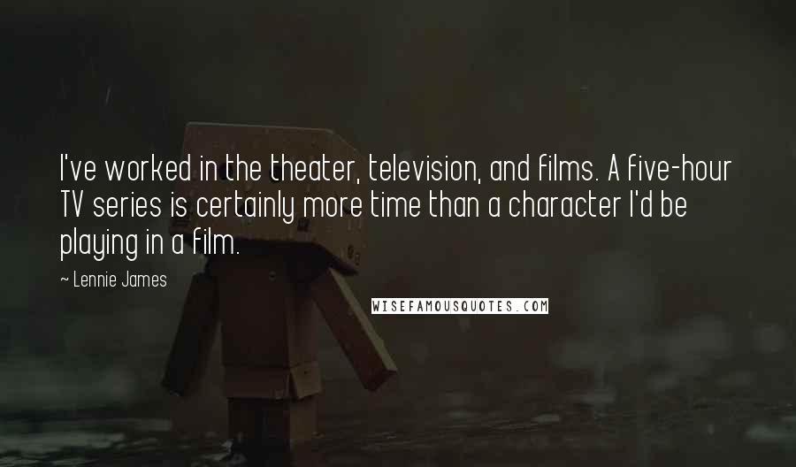 Lennie James Quotes: I've worked in the theater, television, and films. A five-hour TV series is certainly more time than a character I'd be playing in a film.