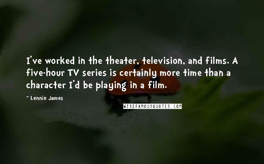 Lennie James Quotes: I've worked in the theater, television, and films. A five-hour TV series is certainly more time than a character I'd be playing in a film.