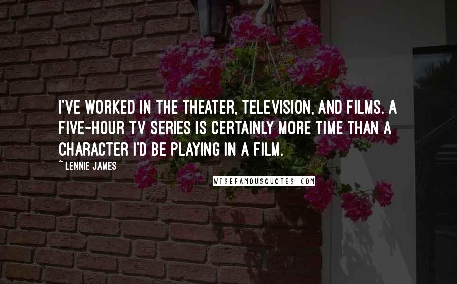 Lennie James Quotes: I've worked in the theater, television, and films. A five-hour TV series is certainly more time than a character I'd be playing in a film.