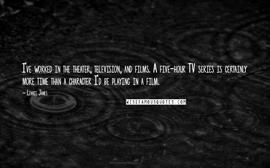 Lennie James Quotes: I've worked in the theater, television, and films. A five-hour TV series is certainly more time than a character I'd be playing in a film.