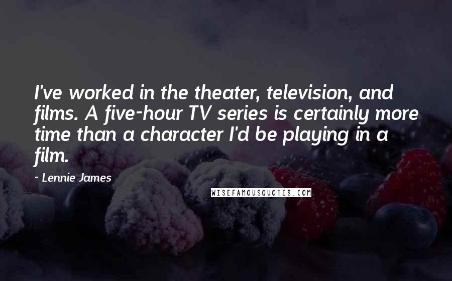 Lennie James Quotes: I've worked in the theater, television, and films. A five-hour TV series is certainly more time than a character I'd be playing in a film.