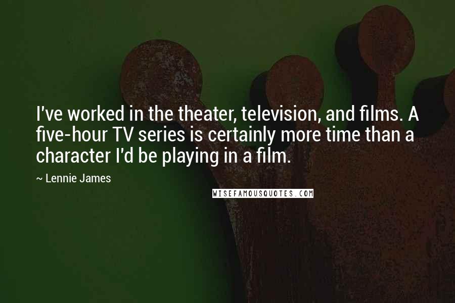 Lennie James Quotes: I've worked in the theater, television, and films. A five-hour TV series is certainly more time than a character I'd be playing in a film.