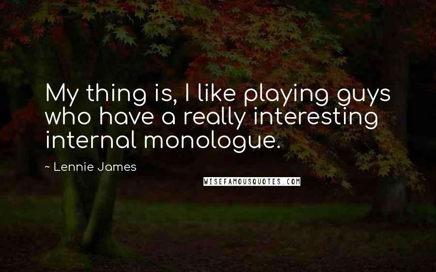 Lennie James Quotes: My thing is, I like playing guys who have a really interesting internal monologue.