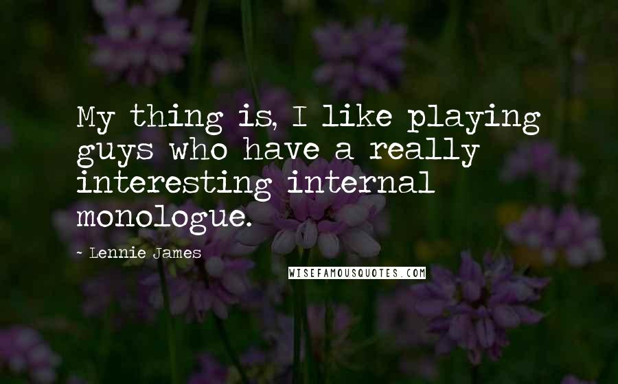 Lennie James Quotes: My thing is, I like playing guys who have a really interesting internal monologue.