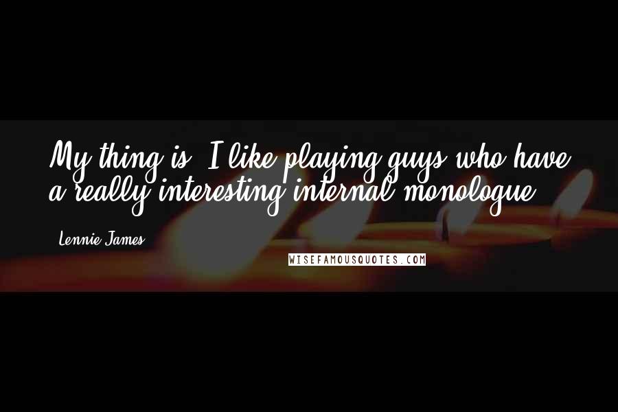 Lennie James Quotes: My thing is, I like playing guys who have a really interesting internal monologue.