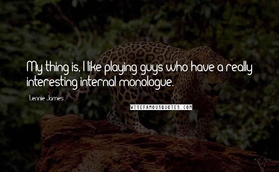 Lennie James Quotes: My thing is, I like playing guys who have a really interesting internal monologue.