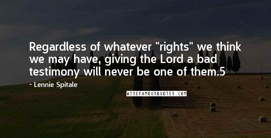 Lennie Spitale Quotes: Regardless of whatever "rights" we think we may have, giving the Lord a bad testimony will never be one of them.5