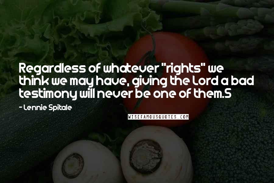 Lennie Spitale Quotes: Regardless of whatever "rights" we think we may have, giving the Lord a bad testimony will never be one of them.5