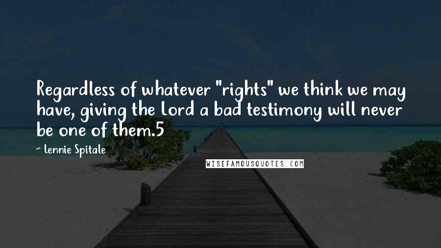 Lennie Spitale Quotes: Regardless of whatever "rights" we think we may have, giving the Lord a bad testimony will never be one of them.5