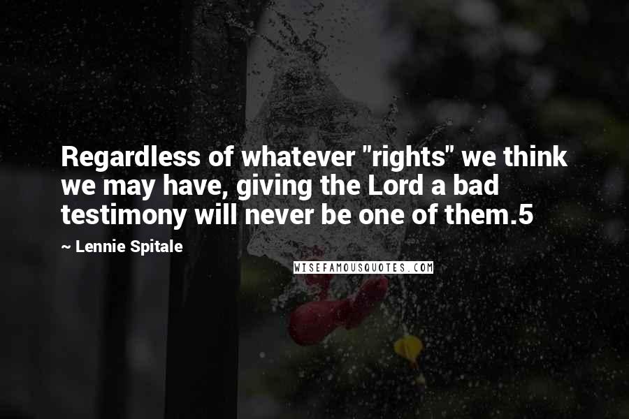 Lennie Spitale Quotes: Regardless of whatever "rights" we think we may have, giving the Lord a bad testimony will never be one of them.5