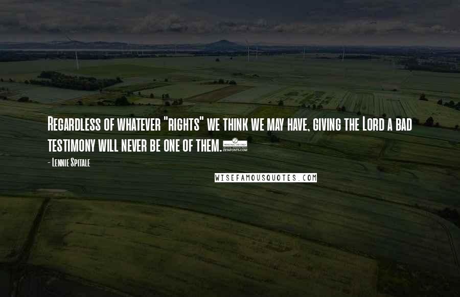 Lennie Spitale Quotes: Regardless of whatever "rights" we think we may have, giving the Lord a bad testimony will never be one of them.5