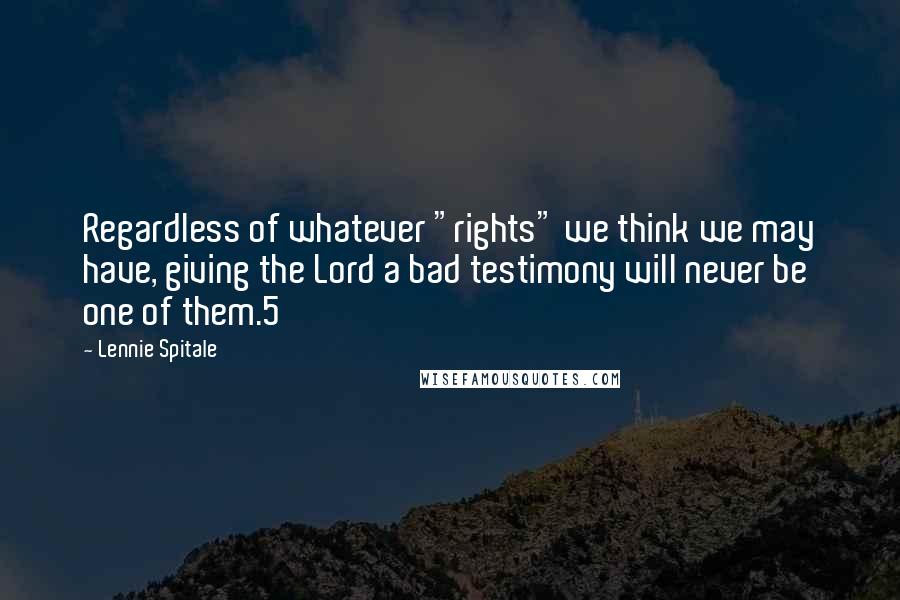 Lennie Spitale Quotes: Regardless of whatever "rights" we think we may have, giving the Lord a bad testimony will never be one of them.5