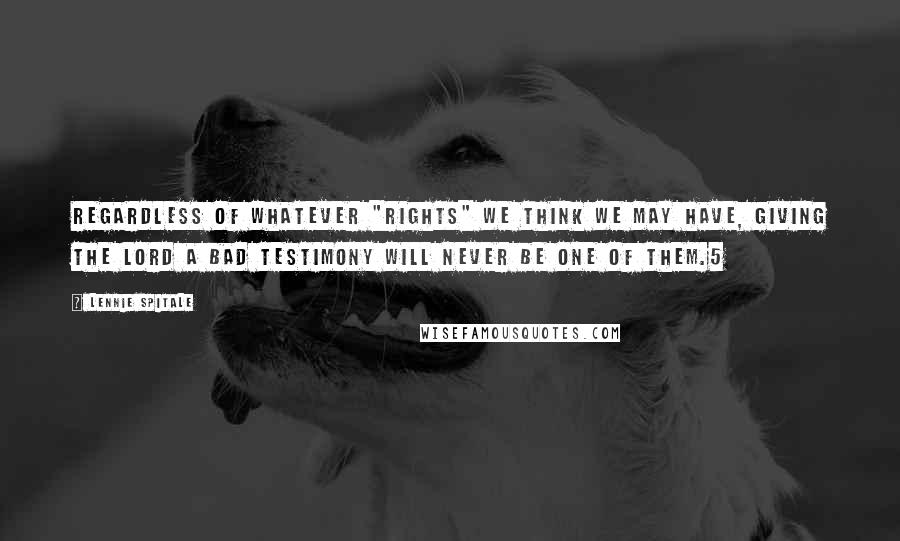 Lennie Spitale Quotes: Regardless of whatever "rights" we think we may have, giving the Lord a bad testimony will never be one of them.5