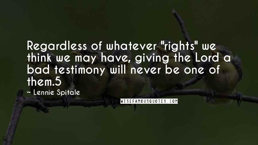 Lennie Spitale Quotes: Regardless of whatever "rights" we think we may have, giving the Lord a bad testimony will never be one of them.5