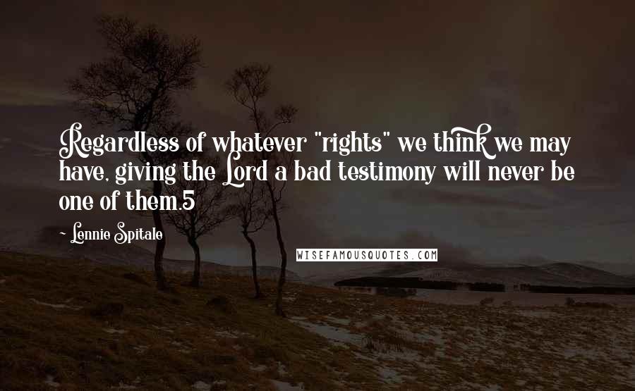 Lennie Spitale Quotes: Regardless of whatever "rights" we think we may have, giving the Lord a bad testimony will never be one of them.5