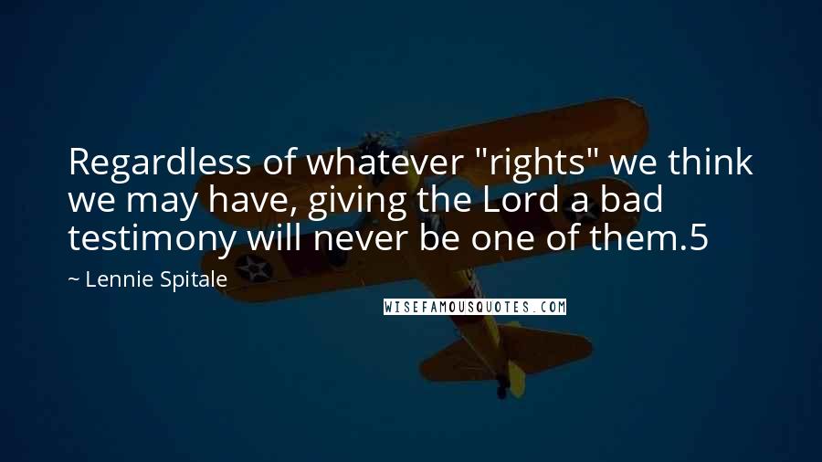 Lennie Spitale Quotes: Regardless of whatever "rights" we think we may have, giving the Lord a bad testimony will never be one of them.5