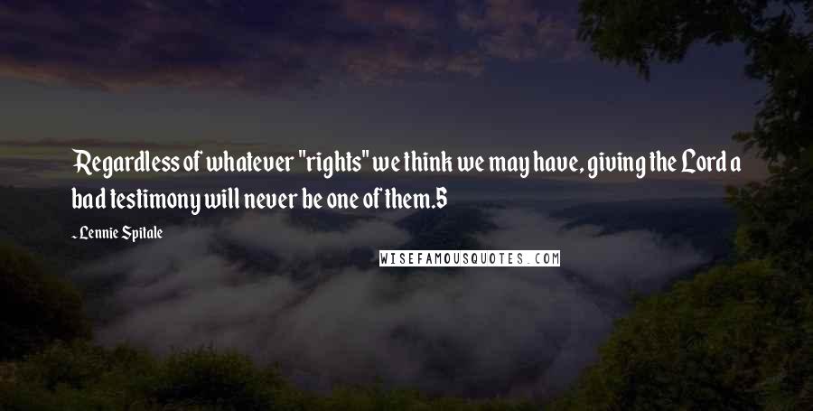 Lennie Spitale Quotes: Regardless of whatever "rights" we think we may have, giving the Lord a bad testimony will never be one of them.5