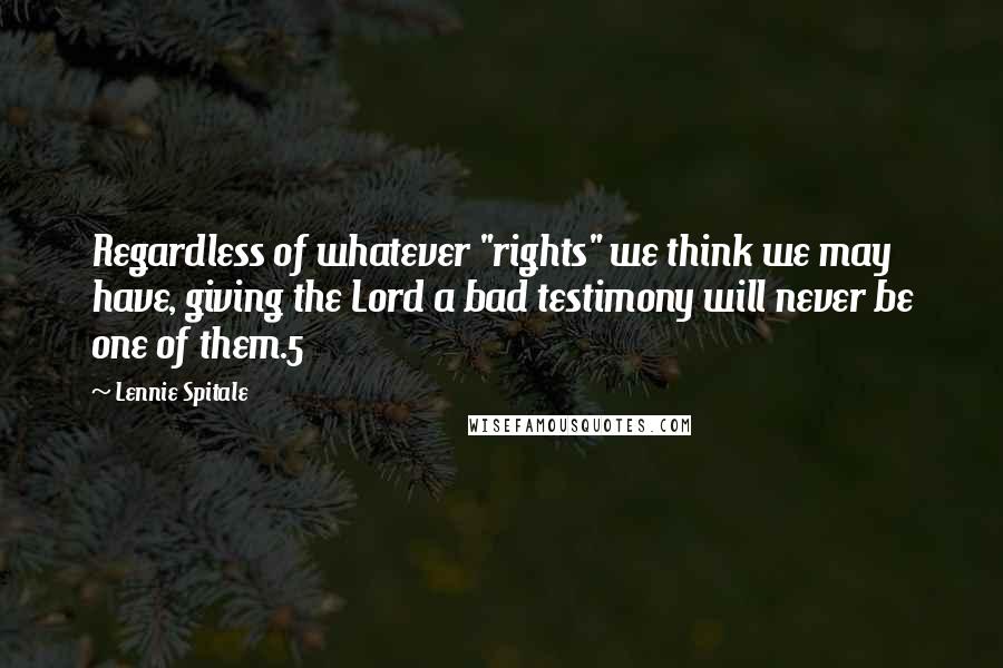 Lennie Spitale Quotes: Regardless of whatever "rights" we think we may have, giving the Lord a bad testimony will never be one of them.5