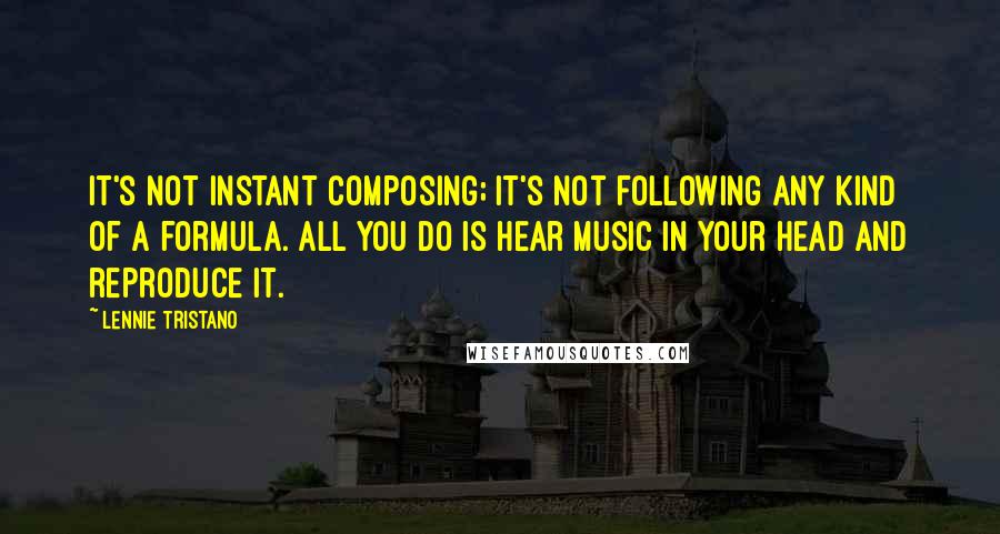 Lennie Tristano Quotes: It's not instant composing; it's not following any kind of a formula. All you do is hear music in your head and reproduce it.