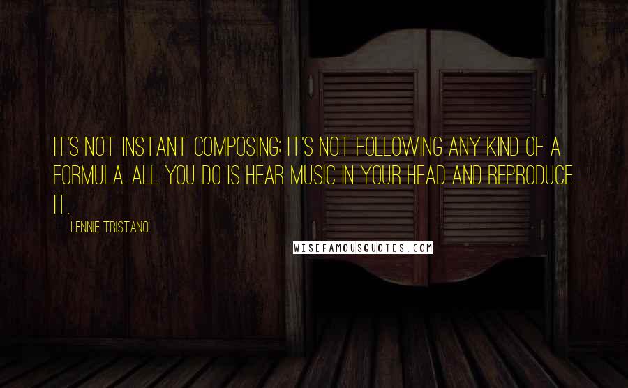 Lennie Tristano Quotes: It's not instant composing; it's not following any kind of a formula. All you do is hear music in your head and reproduce it.