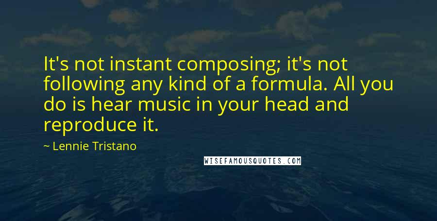 Lennie Tristano Quotes: It's not instant composing; it's not following any kind of a formula. All you do is hear music in your head and reproduce it.